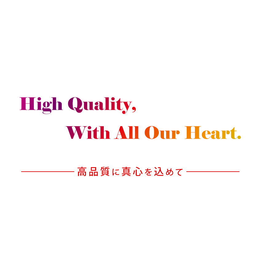 High quality, with all our heart.  高品質に真心を込めて